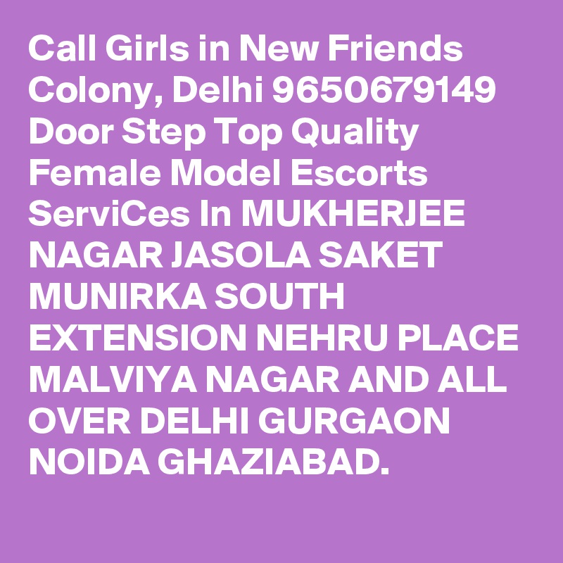 Call Girls in New Friends Colony, Delhi 9650679149 Door Step Top Quality Female Model Escorts ServiCes In MUKHERJEE NAGAR JASOLA SAKET MUNIRKA SOUTH EXTENSION NEHRU PLACE MALVIYA NAGAR AND ALL OVER DELHI GURGAON NOIDA GHAZIABAD.
