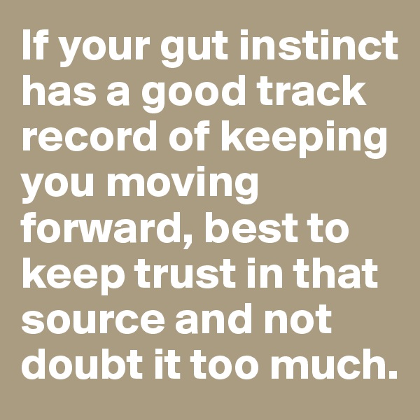 If your gut instinct has a good track record of keeping you moving forward, best to keep trust in that source and not doubt it too much.