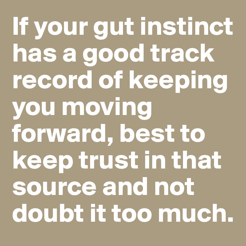 If your gut instinct has a good track record of keeping you moving forward, best to keep trust in that source and not doubt it too much.