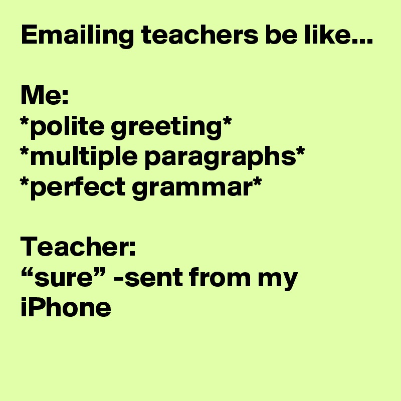 Emailing Teachers Be Like Me Polite Greeting Multiple Paragraphs Perfect Grammar Teacher Sure Sent From My Iphone Post By Itsbrostinson On Boldomatic