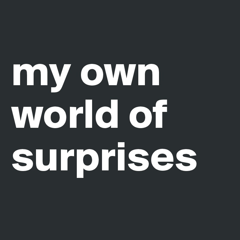 
my own world of surprises
