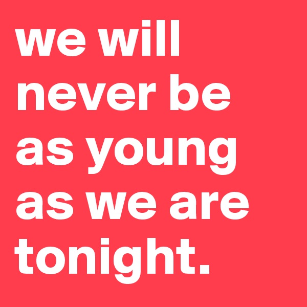 we will never be as young as we are tonight.
