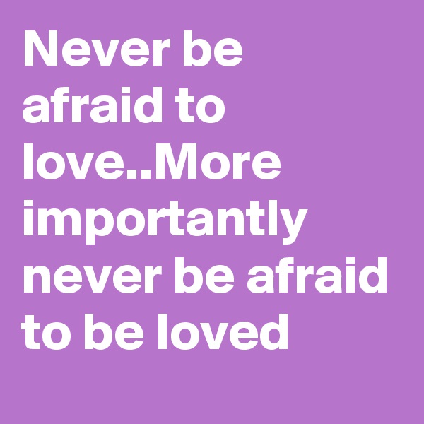 Never be afraid to love..More importantly never be afraid to be loved