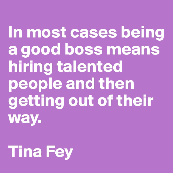 
In most cases being a good boss means hiring talented people and then getting out of their way. 

Tina Fey