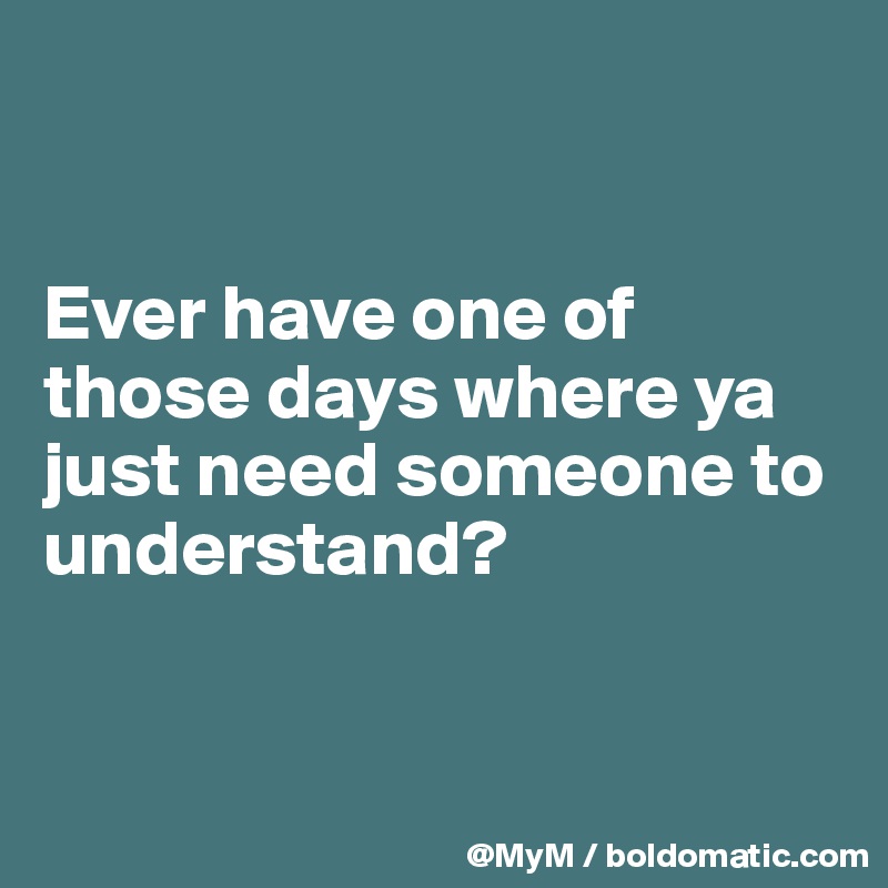 


Ever have one of those days where ya just need someone to understand?


