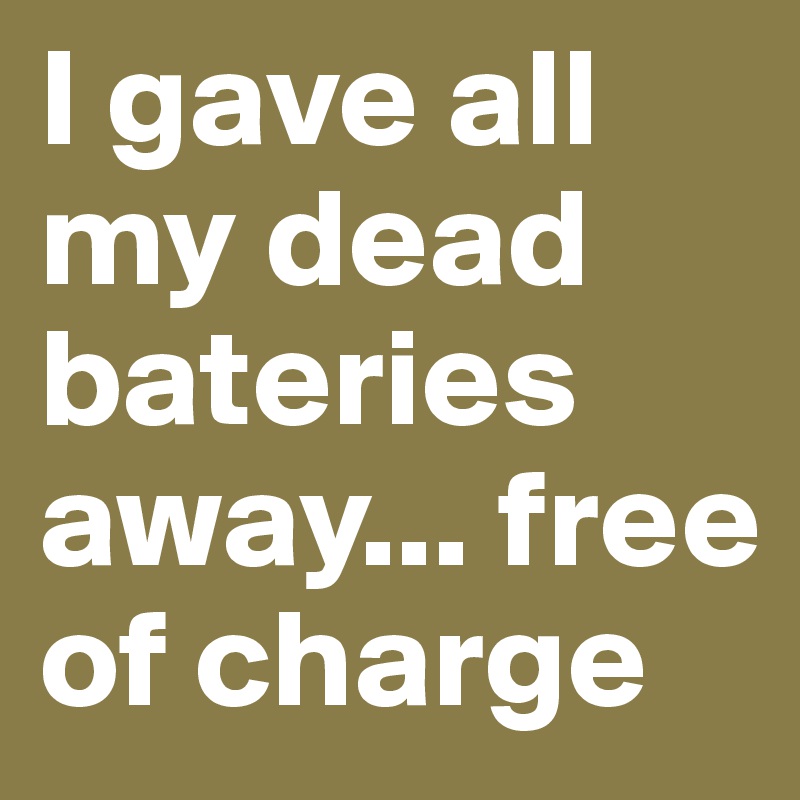 I gave all my dead bateries away... free of charge 