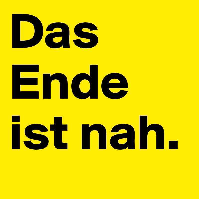 Das Ende ist nah.