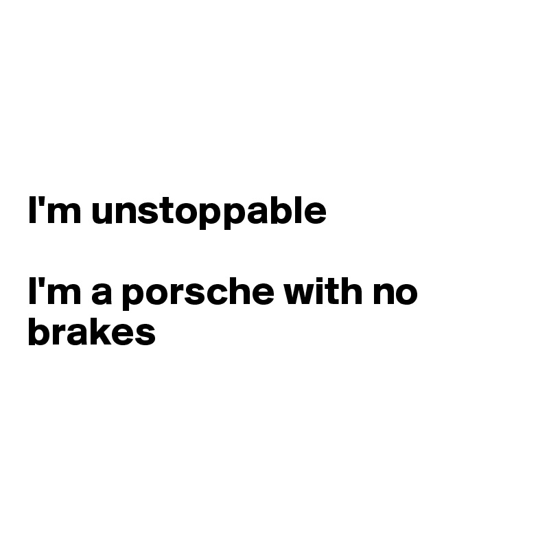 



I'm unstoppable

I'm a porsche with no brakes



