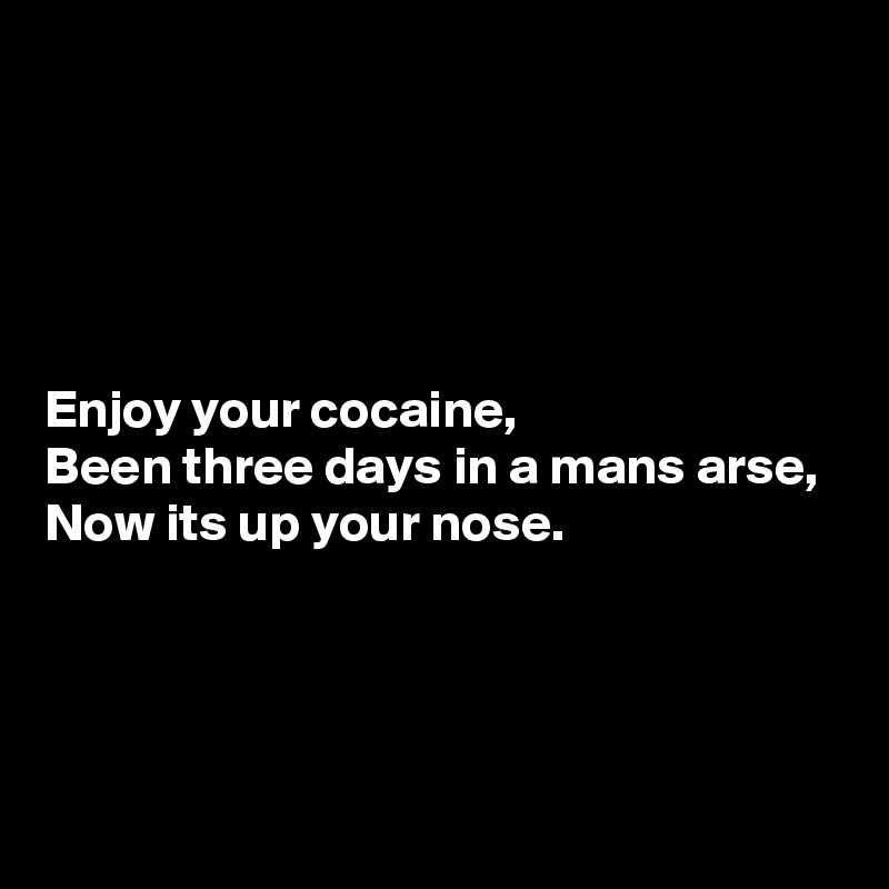 





Enjoy your cocaine,
Been three days in a mans arse,
Now its up your nose.




