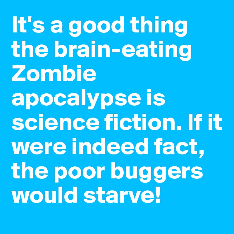 It's a good thing the brain-eating Zombie apocalypse is science fiction. If it were indeed fact, the poor buggers would starve!