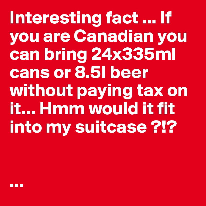 Interesting fact ... If you are Canadian you can bring 24x335ml cans or 8.5l beer without paying tax on it... Hmm would it fit into my suitcase ?!? 


...