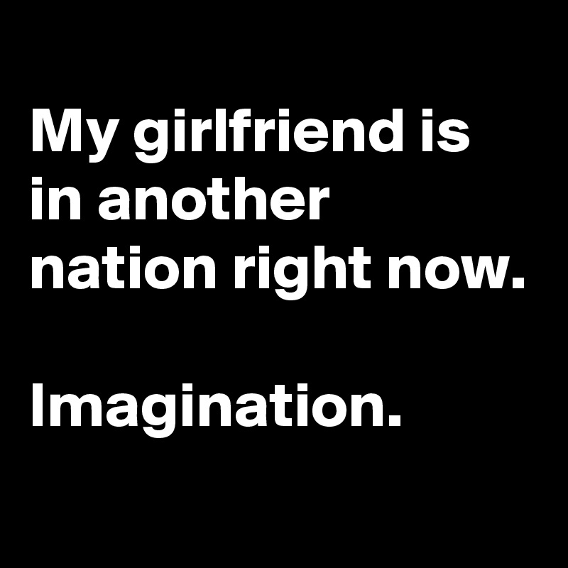 My girlfriend is in another nation right now. Imagination. - Post by ...