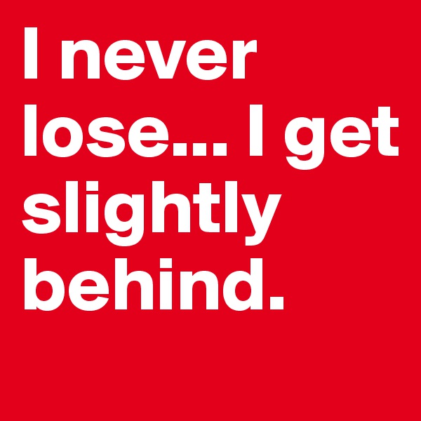 I never lose... I get slightly behind.