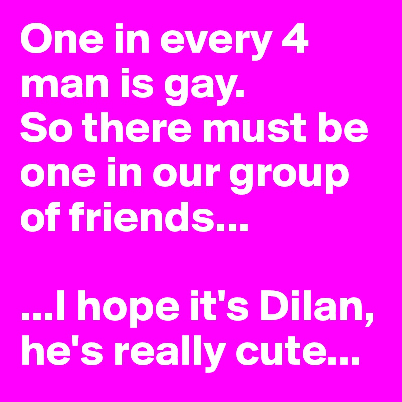 One in every 4 man is gay. 
So there must be one in our group of friends...

...I hope it's Dilan, he's really cute...