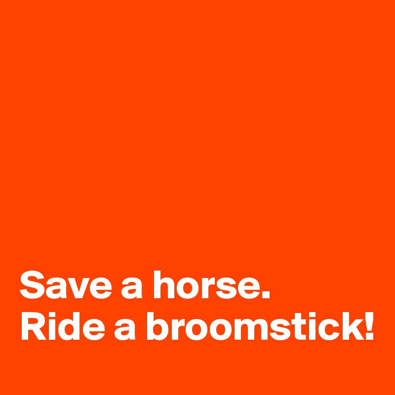





Save a horse. 
Ride a broomstick!
