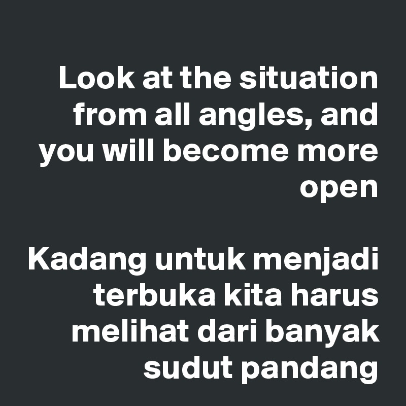     Look at the situation from all angles, and you will become more open

Kadang untuk menjadi terbuka kita harus melihat dari banyak sudut pandang