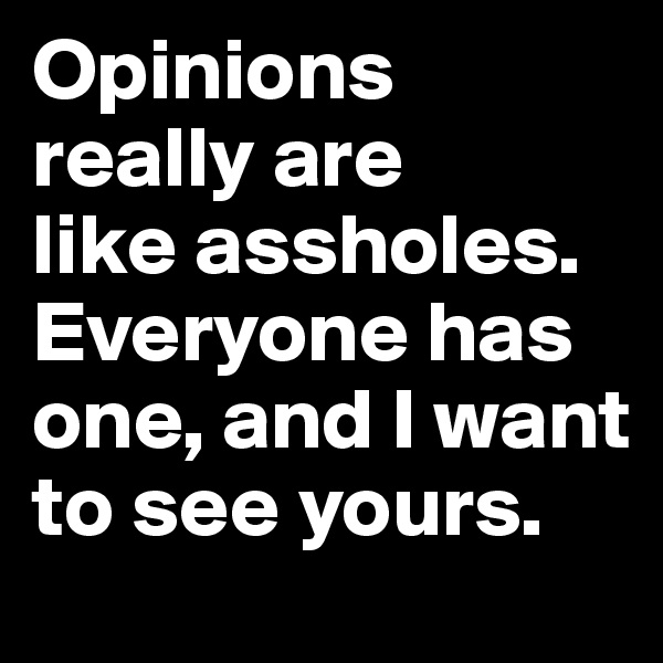 Opinions really are 
like assholes. 
Everyone has one, and I want to see yours.