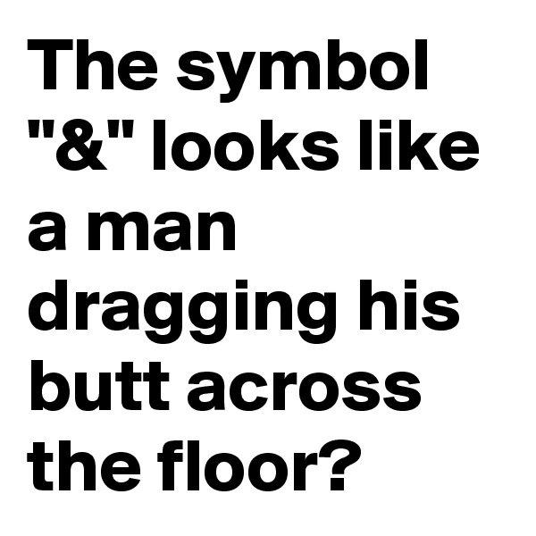 The symbol "&" looks like a man dragging his butt across the floor?