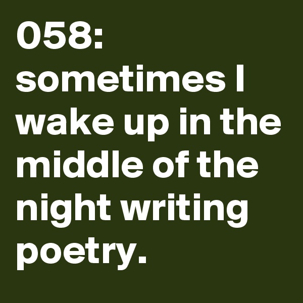 058: sometimes I wake up in the middle of the night writing poetry. 