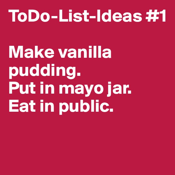 ToDo-List-Ideas #1

Make vanilla pudding.
Put in mayo jar.
Eat in public.

