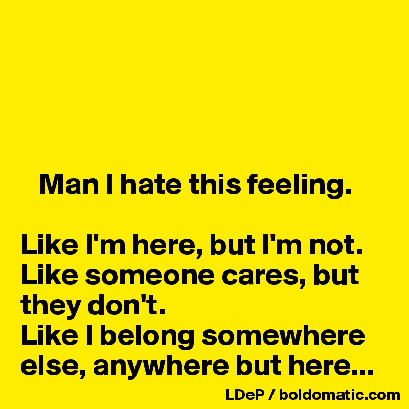 




   Man I hate this feeling.

Like I'm here, but I'm not. 
Like someone cares, but they don't. 
Like I belong somewhere else, anywhere but here...