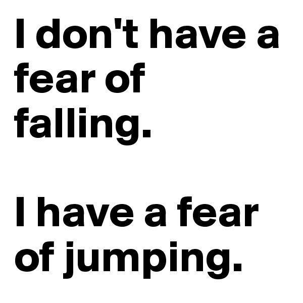 I don't have a fear of falling. 

I have a fear of jumping.