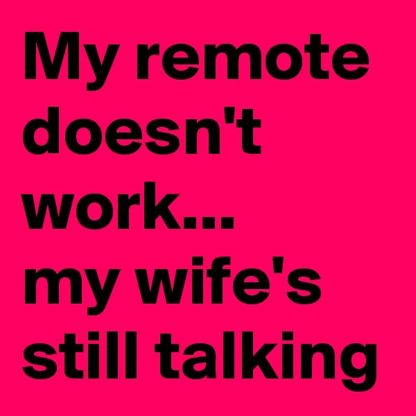 My remote doesn't work...
my wife's still talking 