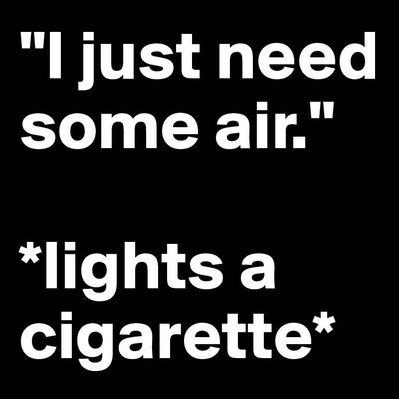 "I just need some air."

*lights a cigarette*