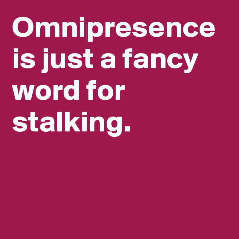 Omnipresence is just a fancy word for stalking.