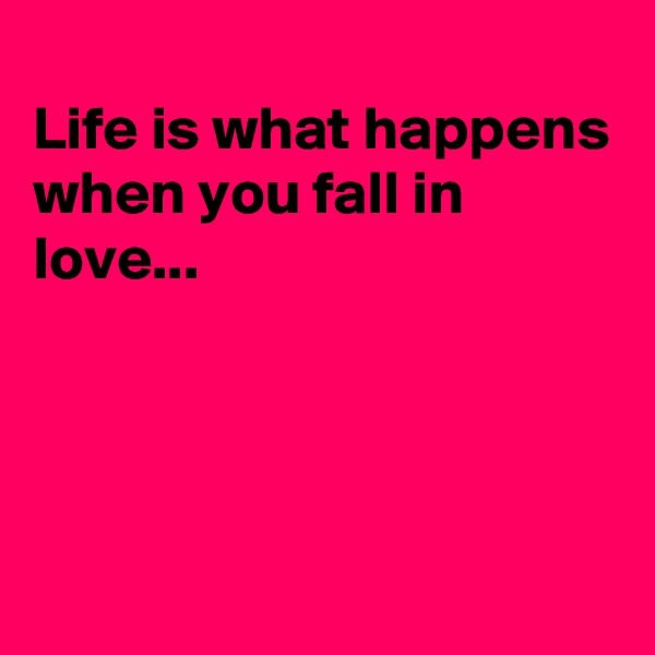 
Life is what happens
when you fall in love...




