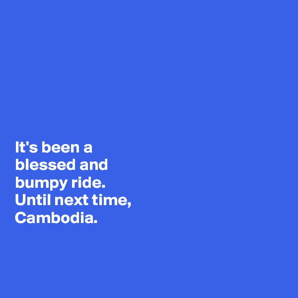 






It's been a 
blessed and 
bumpy ride. 
Until next time, 
Cambodia. 


