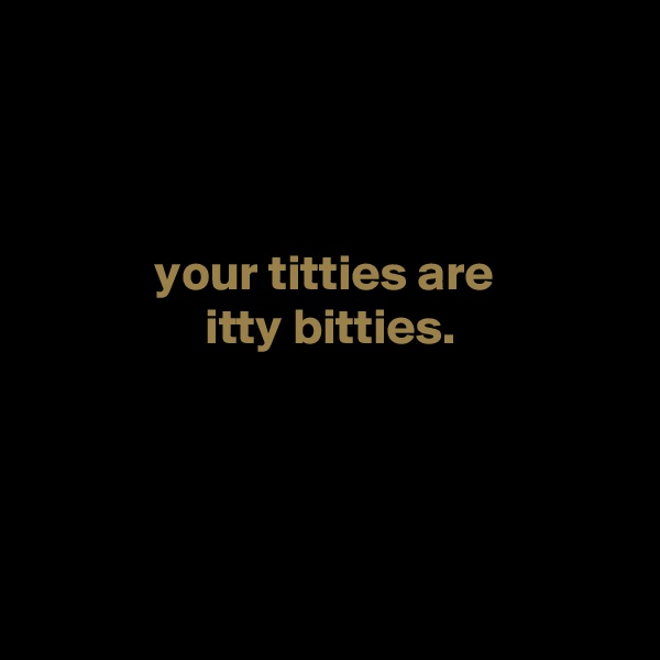 



            your titties are
                 itty bitties.




