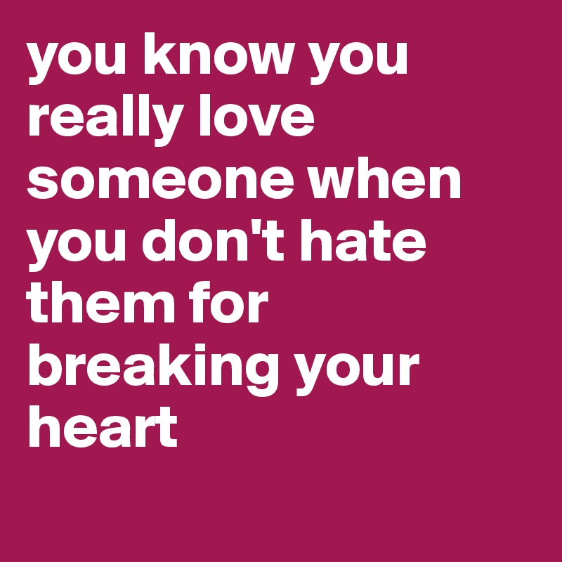 you know you really love someone when you don't hate them for breaking ...