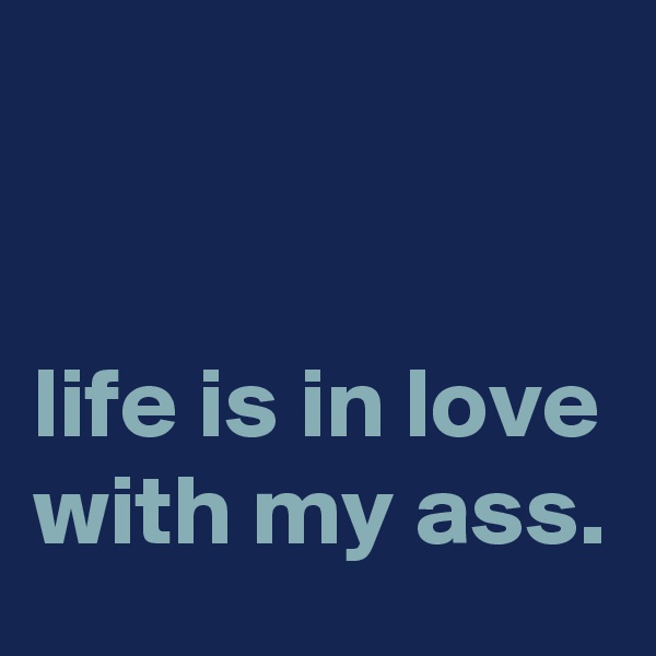 


life is in love with my ass.