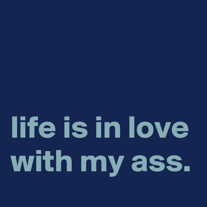 


life is in love with my ass.