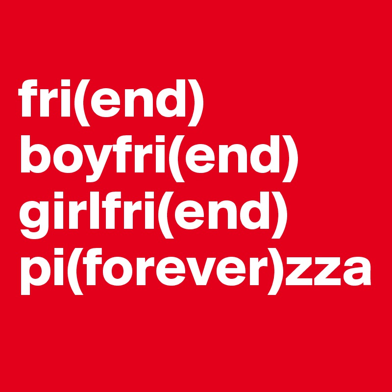 
fri(end)
boyfri(end)
girlfri(end)
pi(forever)zza
