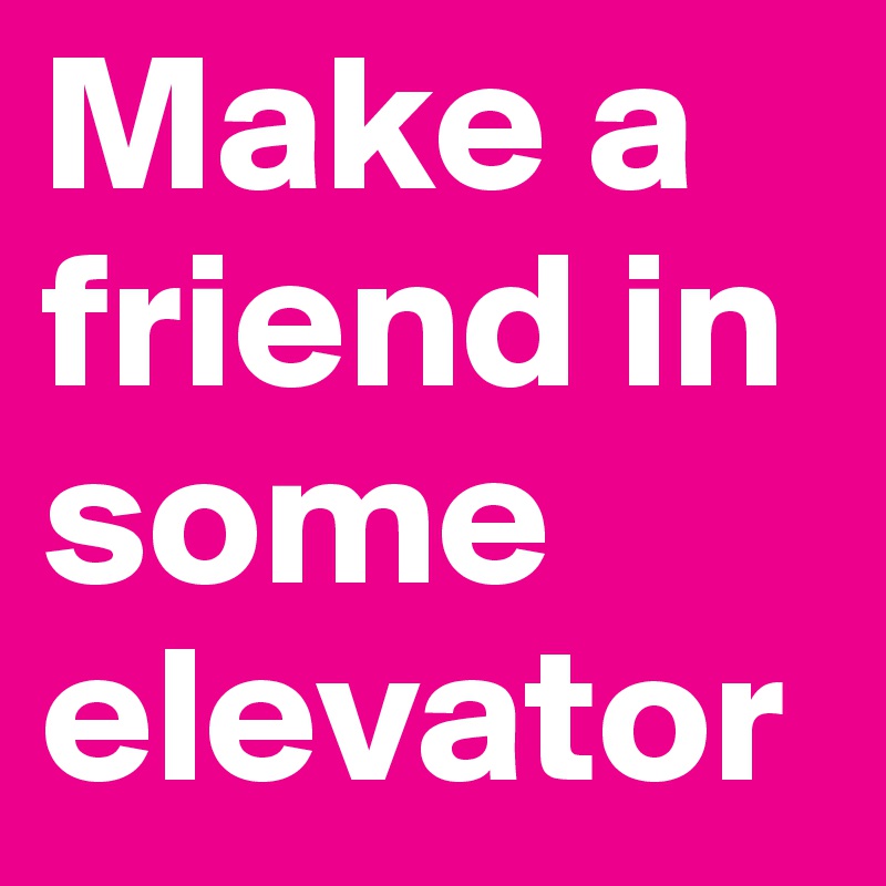 Make a friend in some elevator