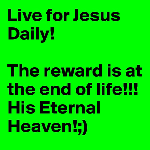 Live for Jesus Daily! 

The reward is at the end of life!!! His Eternal Heaven!;)