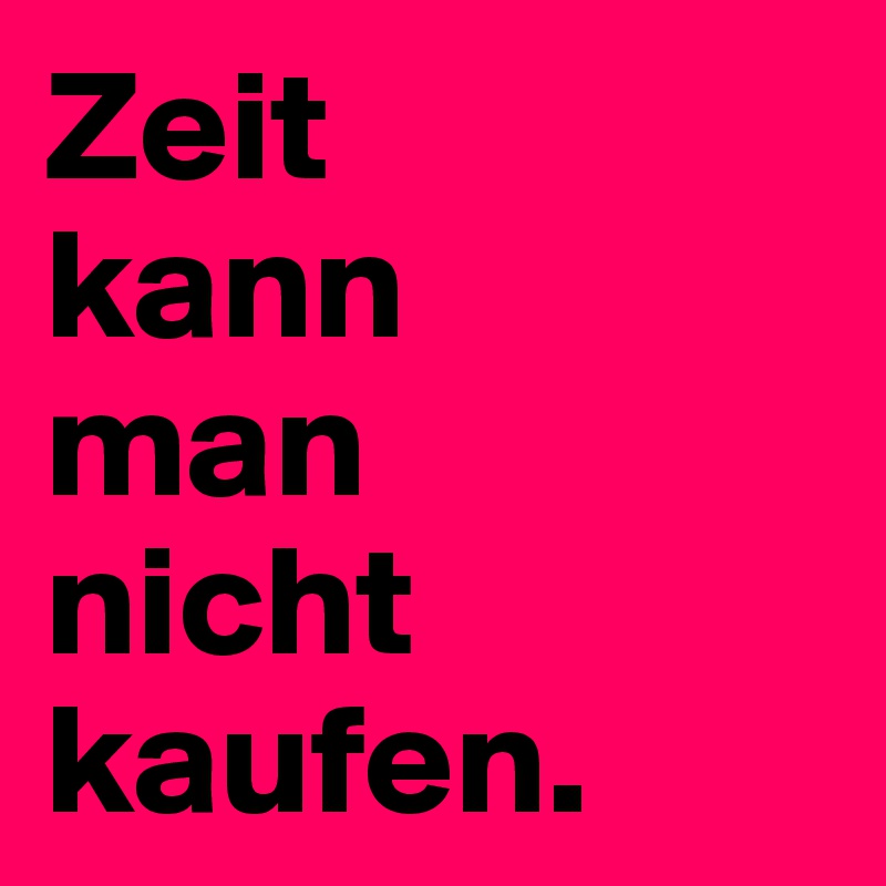 Zeit
kann
man
nicht
kaufen.