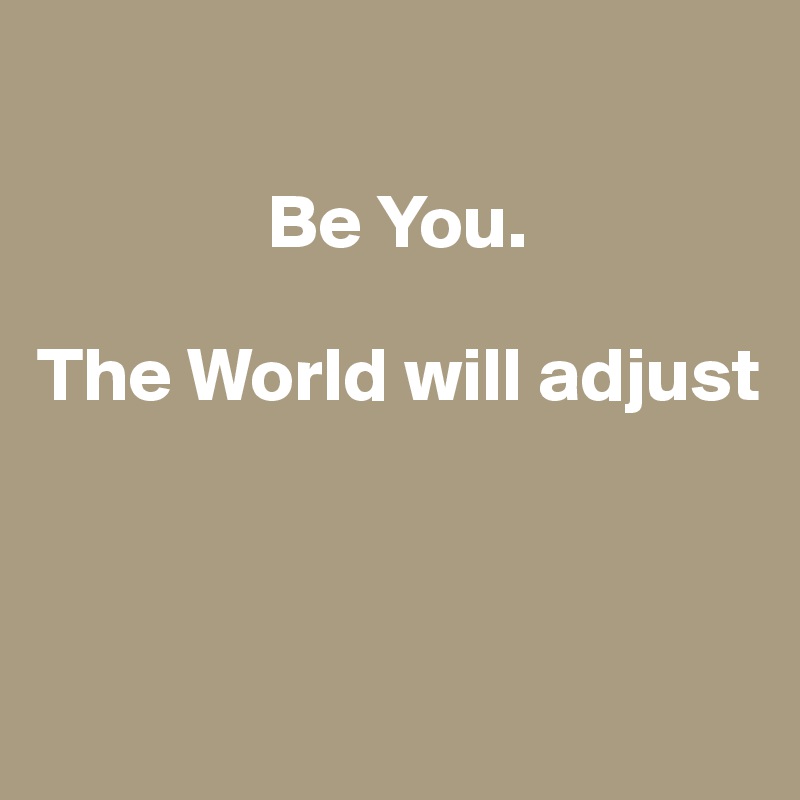                                                             

               Be You.

The World will adjust



