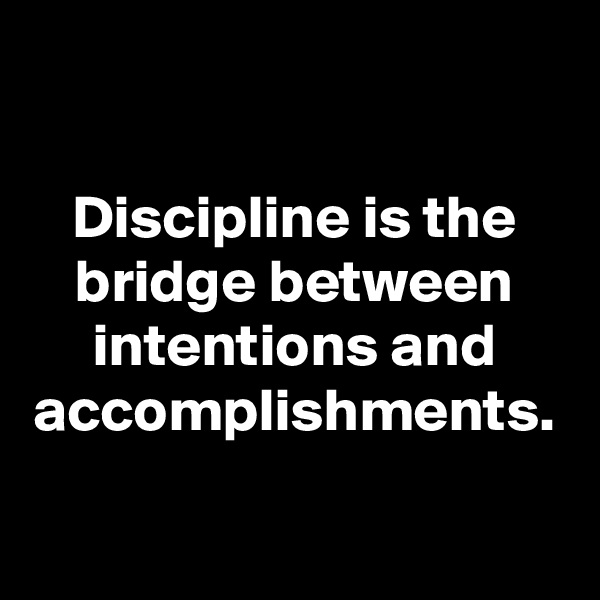 Discipline is the bridge between intentions and accomplishments.