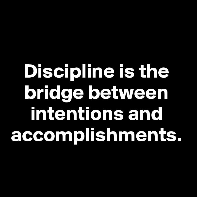 Discipline is the bridge between intentions and accomplishments.