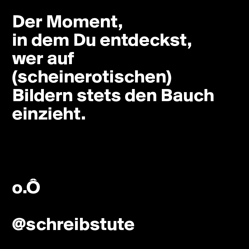 Der Moment,
in dem Du entdeckst,
wer auf (scheinerotischen) 
Bildern stets den Bauch einzieht.  



o.Ô

@schreibstute