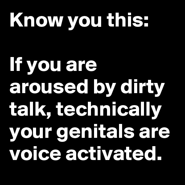 Know you this: 

If you are aroused by dirty talk, technically your genitals are voice activated.
