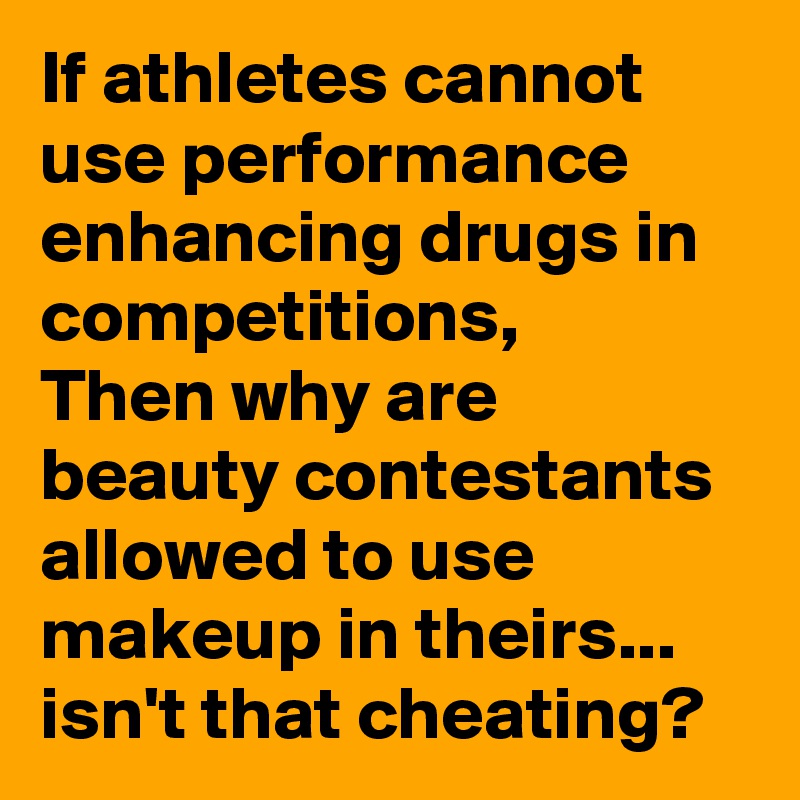 If athletes cannot use performance enhancing drugs in competitions,
Then why are beauty contestants allowed to use makeup in theirs... isn't that cheating? 