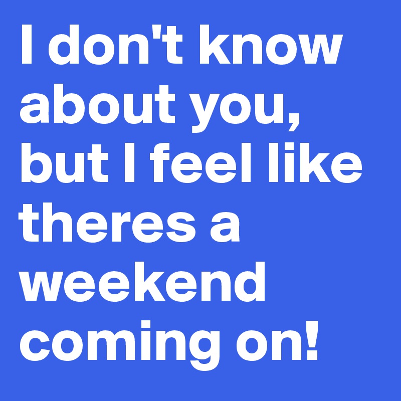 I don't know about you, but I feel like theres a weekend coming on!