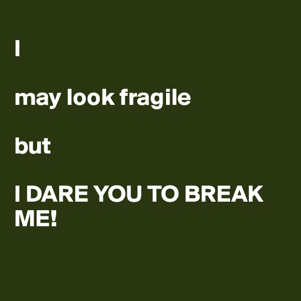 
I

may look fragile 

but

I DARE YOU TO BREAK ME!

