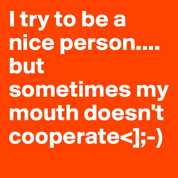 I try to be a nice person.... 
but sometimes my mouth doesn't cooperate<];-)