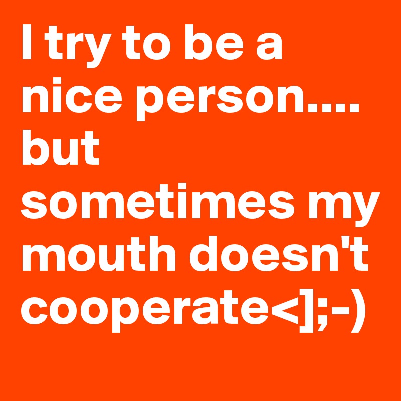 I try to be a nice person.... 
but sometimes my mouth doesn't cooperate<];-)