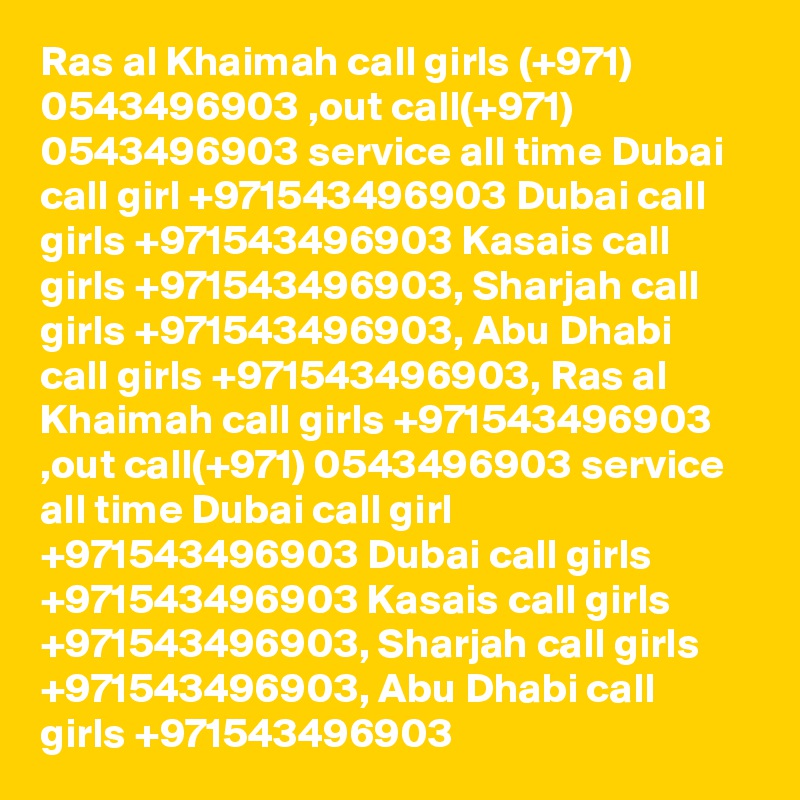 Ras al Khaimah call girls (+971) 0543496903 ,out call(+971) 0543496903 service all time Dubai call girl +971543496903 Dubai call girls +971543496903 Kasais call girls +971543496903, Sharjah call girls +971543496903, Abu Dhabi call girls +971543496903, Ras al Khaimah call girls +971543496903 ,out call(+971) 0543496903 service all time Dubai call girl +971543496903 Dubai call girls +971543496903 Kasais call girls +971543496903, Sharjah call girls +971543496903, Abu Dhabi call girls +971543496903